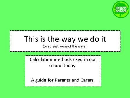 Calculation methods used in our school today. A guide for Parents and Carers. This is the way we do it (or at least some of the ways).