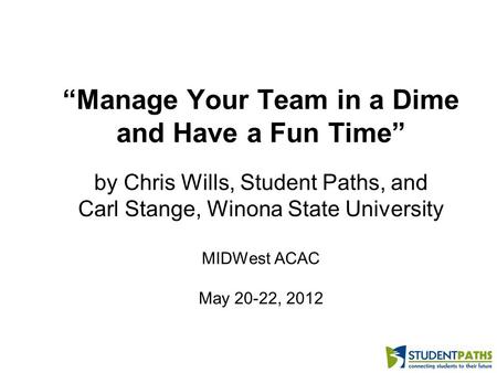 “Manage Your Team in a Dime and Have a Fun Time” by Chris Wills, Student Paths, and Carl Stange, Winona State University MIDWest ACAC May 20-22, 2012.