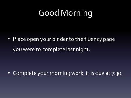 Good Morning Place open your binder to the fluency page you were to complete last night. Complete your morning work, it is due at 7:30.