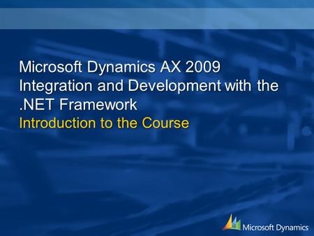 Microsoft Dynamics AX 2009 Integration and Development with the.NET Framework Introduction to the Course.