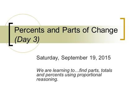 Percents and Parts of Change (Day 3) Saturday, September 19, 2015 We are learning to…find parts, totals and percents using proportional reasoning.