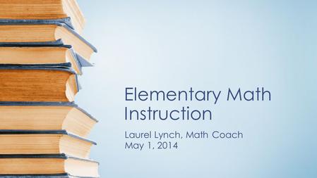 Elementary Math Instruction Laurel Lynch, Math Coach May 1, 2014.