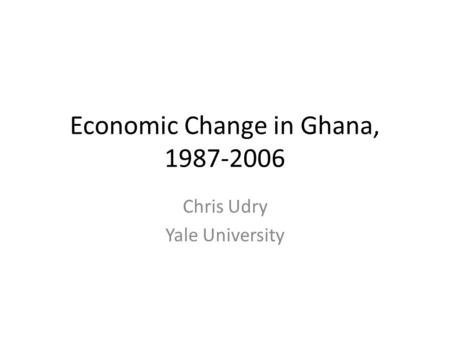 Economic Change in Ghana, 1987-2006 Chris Udry Yale University.