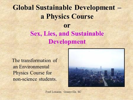 Global Sustainable Development – a Physics Course or Sex, Lies, and Sustainable Development The transformation of an Environmental Physics Course for non-science.