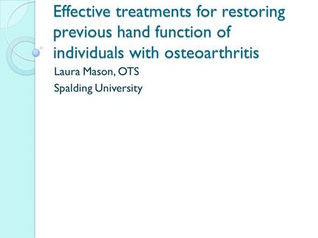 Effective treatments for restoring previous hand function of individuals with osteoarthritis Laura Mason, OTS Spalding University.