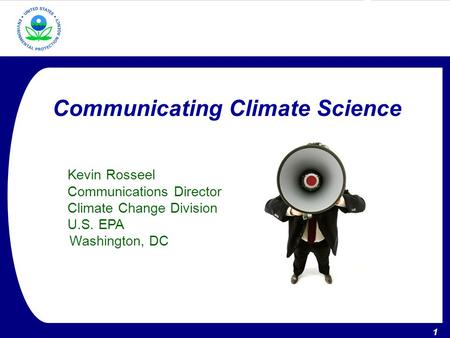 1 U.S. Environmental Protection Agency – Climate Change Division 1 Communicating Climate Science Kevin Rosseel Communications Director Climate Change Division.