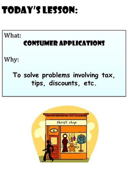 Today’s Lesson: What: Consumer Applications Why: To solve problems involving tax, tips, discounts, etc. What: Consumer Applications Why: To solve problems.
