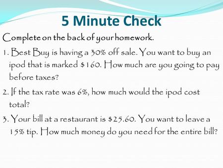 5 Minute Check Complete on the back of your homework. 1. Best Buy is having a 30% off sale. You want to buy an ipod that is marked $160. How much are you.