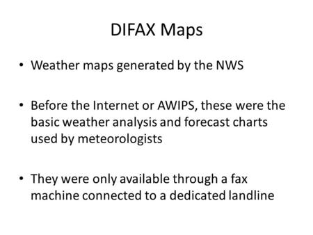 DIFAX Maps Weather maps generated by the NWS Before the Internet or AWIPS, these were the basic weather analysis and forecast charts used by meteorologists.
