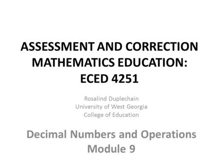 ASSESSMENT AND CORRECTION MATHEMATICS EDUCATION: ECED 4251 Rosalind Duplechain University of West Georgia College of Education Decimal Numbers and Operations.