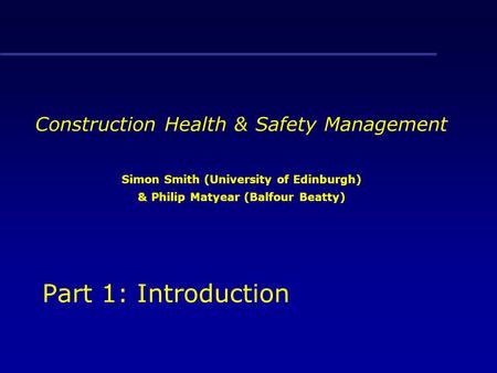 Construction Health & Safety Management Simon Smith (University of Edinburgh) & Philip Matyear (Balfour Beatty) Part 1: Introduction.