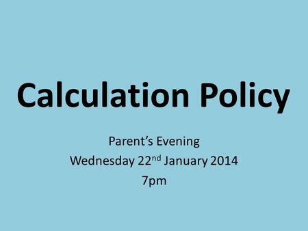 Calculation Policy Parent’s Evening Wednesday 22 nd January 2014 7pm.