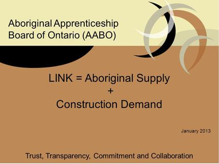 LINK = Aboriginal Supply + Construction Demand January 2013 Trust, Transparency, Commitment and Collaboration Aboriginal Apprenticeship Board of Ontario.