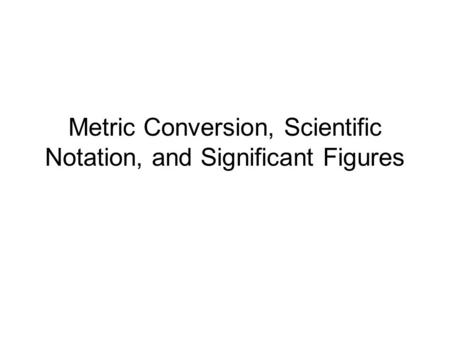 Metric Conversion, Scientific Notation, and Significant Figures.