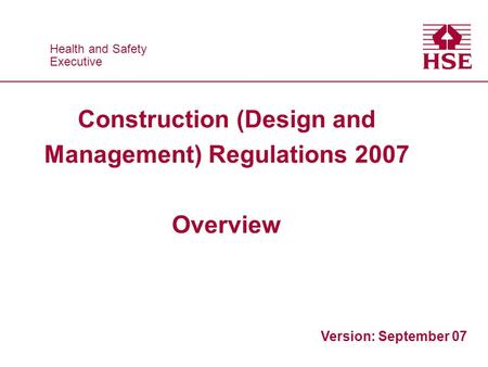 Health and Safety Executive Health and Safety Executive Construction (Design and Management) Regulations 2007 Overview Version: September 07.