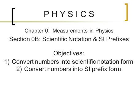 P H Y S I C S Chapter 0: Measurements in Physics Section 0B: Scientific Notation & SI Prefixes Objectives: 1)Convert numbers into scientific notation form.