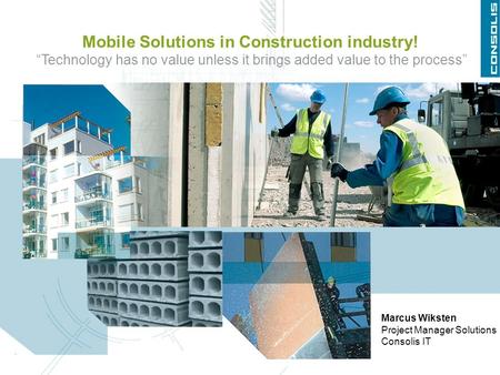 Mobile Solutions in Construction industry! “Technology has no value unless it brings added value to the process” Marcus Wiksten Project Manager Solutions.