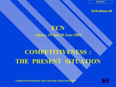 COMPETITIVENESS OF THE CONSTRUCTION INDUSTRY ECN Athens, 19 and 20 June 2003 COMPETITIVENESS : THE PRESENT SITUATION ECN Athens 09 EB 03/025.