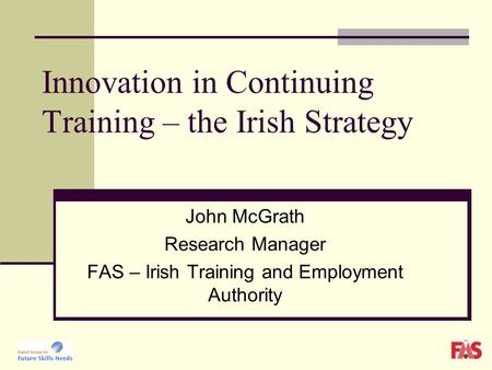 Innovation in Continuing Training – the Irish Strategy John McGrath Research Manager FAS – Irish Training and Employment Authority.