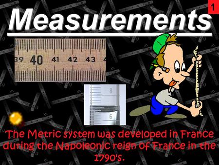 Measurements The Metric system was developed in France during the Napoleonic reign of France in the 1790's. 1.