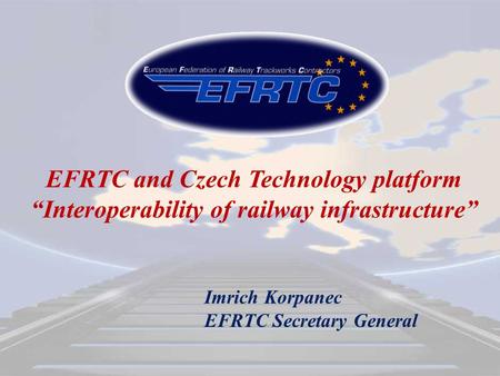 EFRTC and Czech Technology platform “Interoperability of railway infrastructure” Imrich Korpanec EFRTC Secretary General.