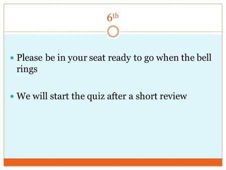 6 th Please be in your seat ready to go when the bell rings We will start the quiz after a short review.