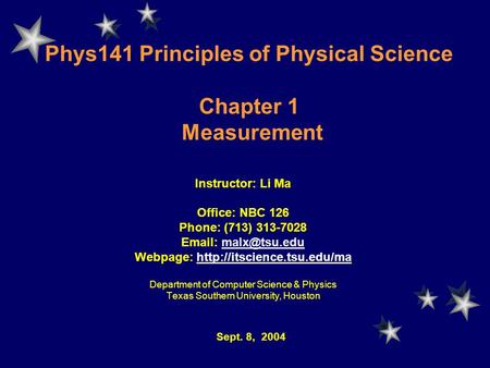 Phys141 Principles of Physical Science Chapter 1 Measurement Instructor: Li Ma Office: NBC 126 Phone: (713) 313-7028   Webpage: