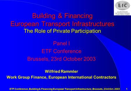 ETF Conference, Building & Financing European Transport Infrastructure, Brussels, 23rd Oct. 2003 1 Building & Financing European Transport Infrastructures.