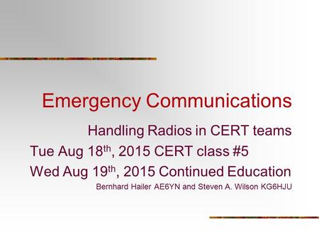 Emergency Communications Handling Radios in CERT teams Tue Aug 18 th, 2015 CERT class #5 Wed Aug 19 th, 2015 Continued Education Bernhard Hailer AE6YN.