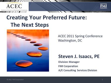 © 2011 FMI Corporation1 Creating Your Preferred Future: The Next Steps Steven J. Isaacs, PE Division Manager FMI Corporation A/E Consulting Services Division.