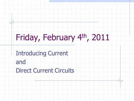 Friday, February 4 th, 2011 Introducing Current and Direct Current Circuits.