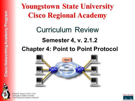 Robert E. Meyers CCNA, CCAI Youngstown State University Cisco Regional Academy Instructor Cisco Networking Academy Program Semester 4, v. 2.1.2 Chapter.
