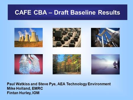 CAFE CBA – Draft Baseline Results Paul Watkiss and Steve Pye, AEA Technology Environment Mike Holland, EMRC Fintan Hurley, IOM.