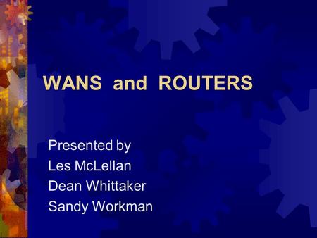 WANS and ROUTERS Presented by Les McLellan Dean Whittaker Sandy Workman.