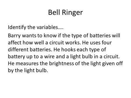 Bell Ringer Identify the variables…. Barry wants to know if the type of batteries will affect how well a circuit works. He uses four different batteries.
