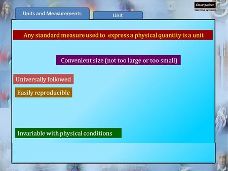 Any standard measure used to express a physical quantity is a unit Invariable with physical conditions Convenient size (not too large or too small) Universally.
