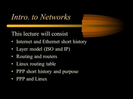 Intro. to Networks This lecture will consist Internet and Ethernet short history Layer model (ISO and IP) Routing and routers Linux routing table PPP short.