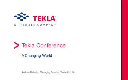 Tekla Conference A Changing World Andrew Bellerby, Managing Director, Tekla (UK) Ltd.