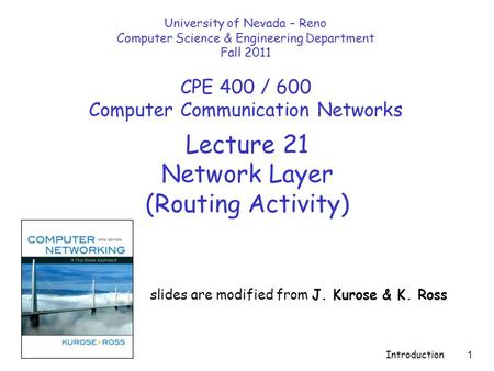 Introduction 1 Lecture 21 Network Layer (Routing Activity) slides are modified from J. Kurose & K. Ross University of Nevada – Reno Computer Science &
