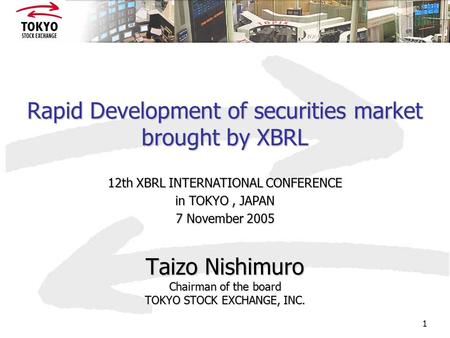 1 Rapid Development of securities market brought by XBRL Taizo Nishimuro Chairman of the board TOKYO STOCK EXCHANGE, INC. 12th XBRL INTERNATIONAL CONFERENCE.