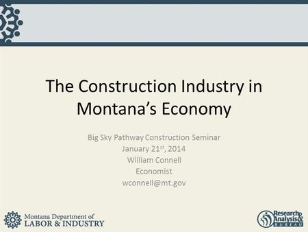 The Construction Industry in Montana’s Economy Big Sky Pathway Construction Seminar January 21 st, 2014 William Connell Economist