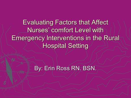 Evaluating Factors that Affect Nurses’ comfort Level with Emergency Interventions in the Rural Hospital Setting By: Erin Ross RN. BSN.