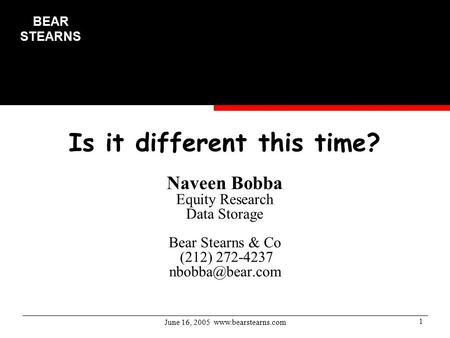 June 16, 2005  1 Is it different this time? Naveen Bobba Equity Research Data Storage Bear Stearns & Co (212) 272-4237
