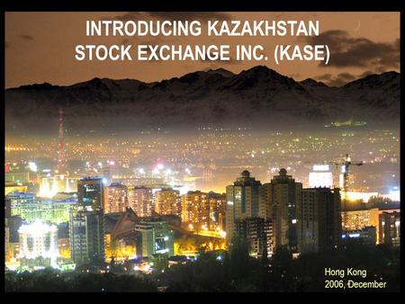 INTRODUCING KAZAKHSTAN STOCK EXCHANGE INC. (KASE) Hong Kong 2006, December.