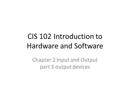 CIS 102Introduction to Hardware and Software Chapter 2 Input and Output part 3 output devices.