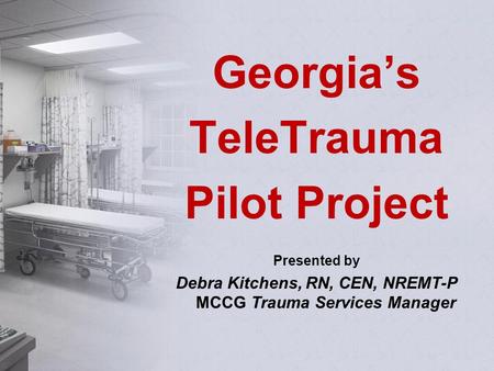 Georgia’s TeleTrauma Pilot Project Presented by Debra Kitchens, RN, CEN, NREMT-P MCCG Trauma Services Manager.