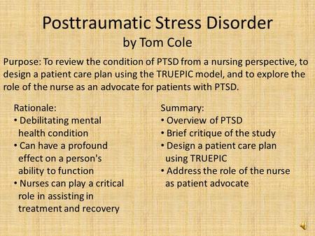 Posttraumatic Stress Disorder by Tom Cole Purpose: To review the condition of PTSD from a nursing perspective, to design a patient care plan using the.