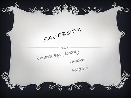 FACEBOOK Created By: Jeremy Susan Madhvi. BACKGROUND INFORMATION ABOUT FACEBOOK  Founded in 2004 by Mark Zuckerberg, Eduardo Saverin, Dustin Moskovitz,