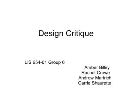 Design Critique LIS 654-01 Group 6 Amber Billey Rachel Crowe Andrew Martrich Carrie Shaurette.