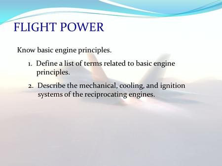 FLIGHT POWER Know basic engine principles. 1. Define a list of terms related to basic engine principles. 2. Describe the mechanical, cooling, and ignition.